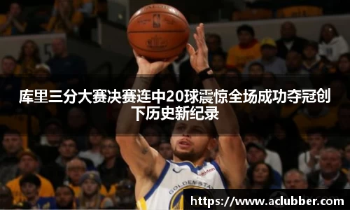库里三分大赛决赛连中20球震惊全场成功夺冠创下历史新纪录