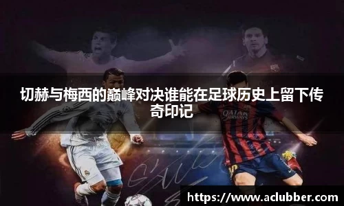切赫与梅西的巅峰对决谁能在足球历史上留下传奇印记
