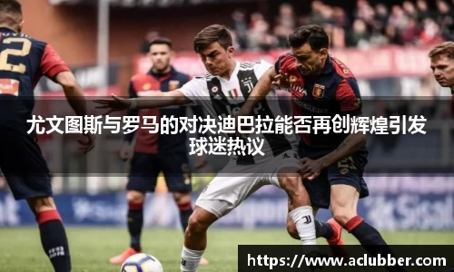 尤文图斯与罗马的对决迪巴拉能否再创辉煌引发球迷热议