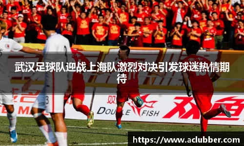 武汉足球队迎战上海队激烈对决引发球迷热情期待